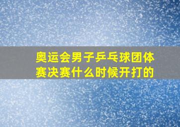 奥运会男子乒乓球团体赛决赛什么时候开打的