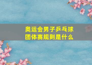 奥运会男子乒乓球团体赛规则是什么