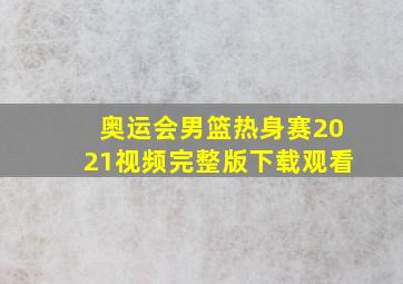 奥运会男篮热身赛2021视频完整版下载观看