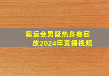 奥运会男篮热身赛回放2024年直播视频