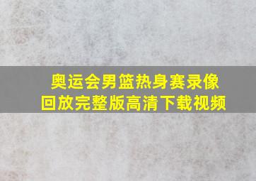 奥运会男篮热身赛录像回放完整版高清下载视频