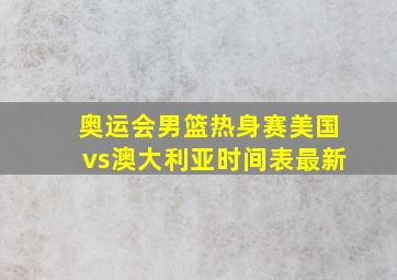 奥运会男篮热身赛美国vs澳大利亚时间表最新