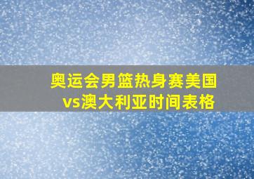 奥运会男篮热身赛美国vs澳大利亚时间表格