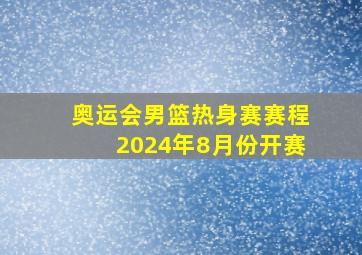 奥运会男篮热身赛赛程2024年8月份开赛