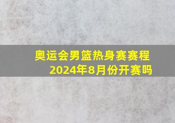 奥运会男篮热身赛赛程2024年8月份开赛吗