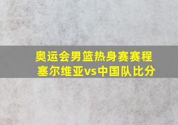 奥运会男篮热身赛赛程塞尔维亚vs中国队比分