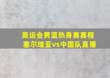 奥运会男篮热身赛赛程塞尔维亚vs中国队直播