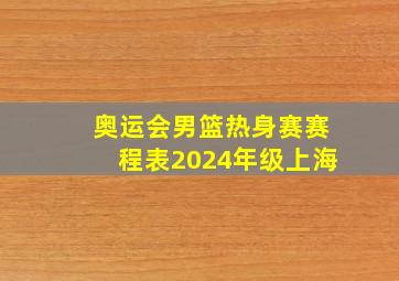 奥运会男篮热身赛赛程表2024年级上海