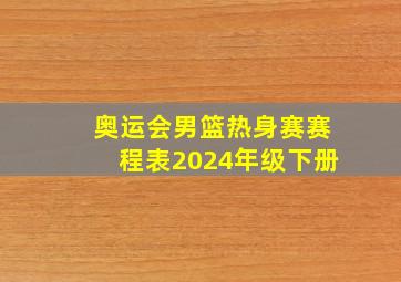 奥运会男篮热身赛赛程表2024年级下册