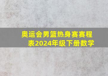 奥运会男篮热身赛赛程表2024年级下册数学