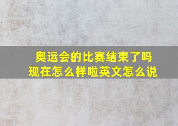 奥运会的比赛结束了吗现在怎么样啦英文怎么说