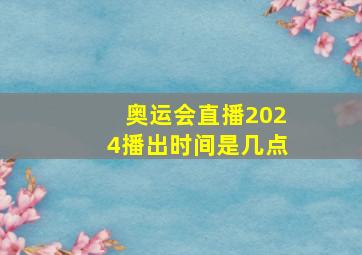 奥运会直播2024播出时间是几点