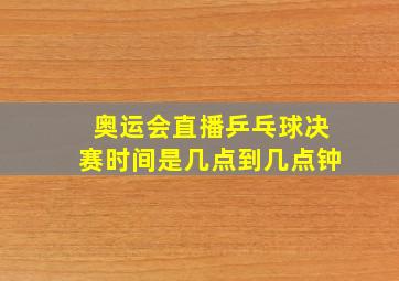 奥运会直播乒乓球决赛时间是几点到几点钟