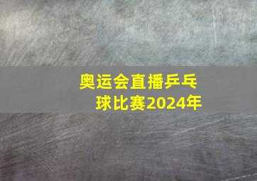 奥运会直播乒乓球比赛2024年