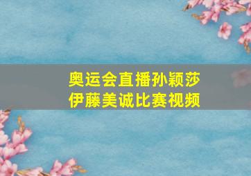 奥运会直播孙颖莎伊藤美诚比赛视频