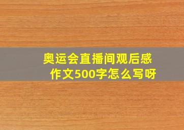 奥运会直播间观后感作文500字怎么写呀