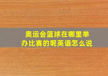 奥运会篮球在哪里举办比赛的呢英语怎么说