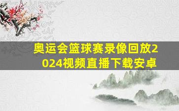 奥运会篮球赛录像回放2024视频直播下载安卓