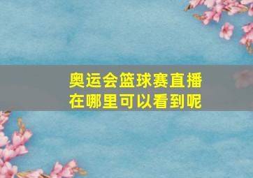 奥运会篮球赛直播在哪里可以看到呢