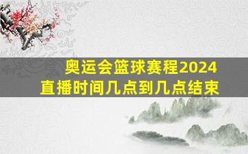 奥运会篮球赛程2024直播时间几点到几点结束