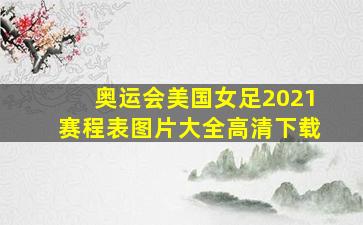 奥运会美国女足2021赛程表图片大全高清下载