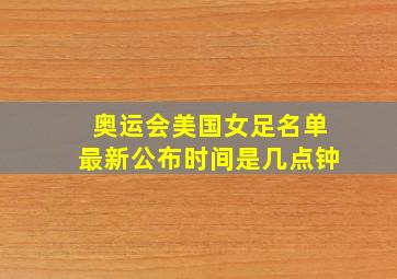 奥运会美国女足名单最新公布时间是几点钟