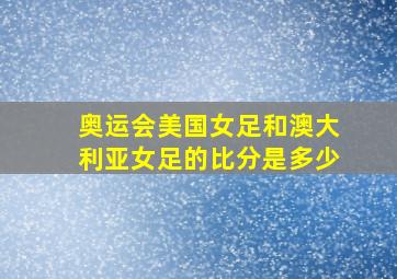 奥运会美国女足和澳大利亚女足的比分是多少