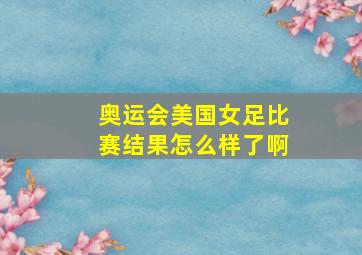 奥运会美国女足比赛结果怎么样了啊