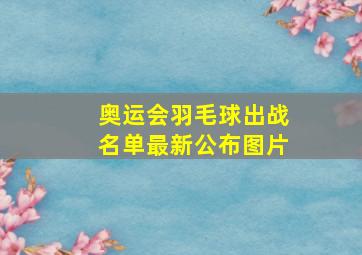 奥运会羽毛球出战名单最新公布图片