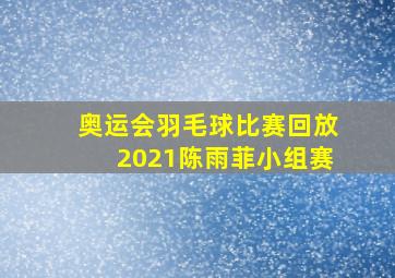 奥运会羽毛球比赛回放2021陈雨菲小组赛