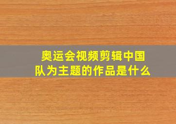 奥运会视频剪辑中国队为主题的作品是什么