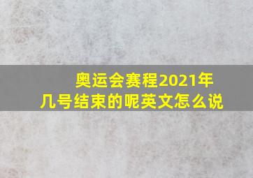 奥运会赛程2021年几号结束的呢英文怎么说