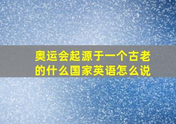 奥运会起源于一个古老的什么国家英语怎么说