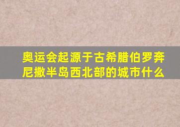 奥运会起源于古希腊伯罗奔尼撒半岛西北部的城市什么