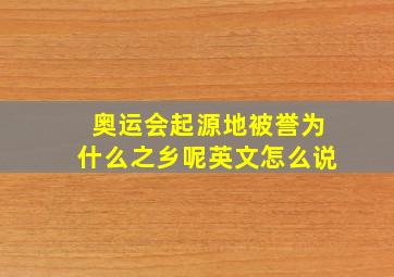 奥运会起源地被誉为什么之乡呢英文怎么说