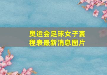 奥运会足球女子赛程表最新消息图片