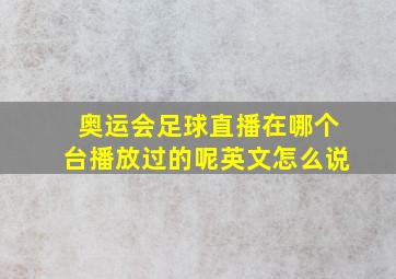 奥运会足球直播在哪个台播放过的呢英文怎么说