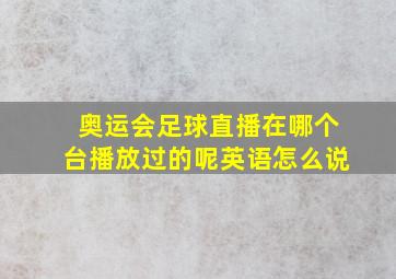 奥运会足球直播在哪个台播放过的呢英语怎么说