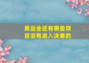 奥运会还有哪些项目没有进入决赛的