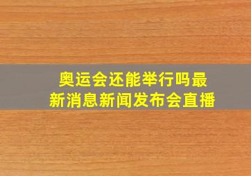 奥运会还能举行吗最新消息新闻发布会直播