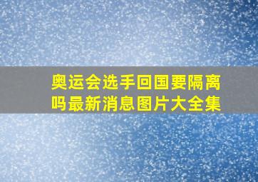 奥运会选手回国要隔离吗最新消息图片大全集