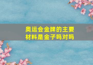 奥运会金牌的主要材料是金子吗对吗