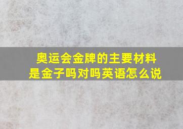 奥运会金牌的主要材料是金子吗对吗英语怎么说