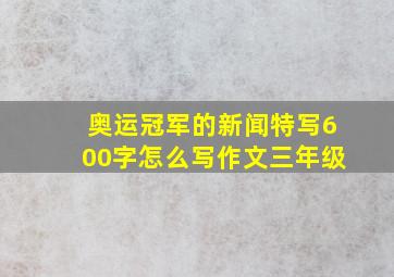 奥运冠军的新闻特写600字怎么写作文三年级