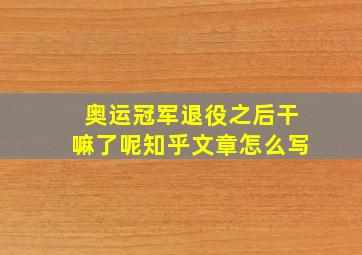 奥运冠军退役之后干嘛了呢知乎文章怎么写