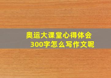 奥运大课堂心得体会300字怎么写作文呢