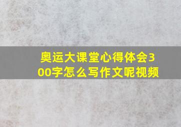 奥运大课堂心得体会300字怎么写作文呢视频