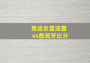 奥运女篮法国vs西班牙比分