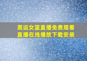 奥运女篮直播免费观看直播在线播放下载安装