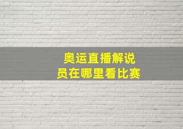 奥运直播解说员在哪里看比赛